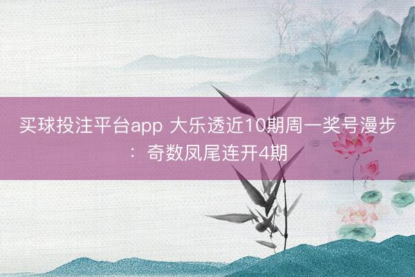 买球投注平台app 大乐透近10期周一奖号漫步:奇数凤尾连开4期