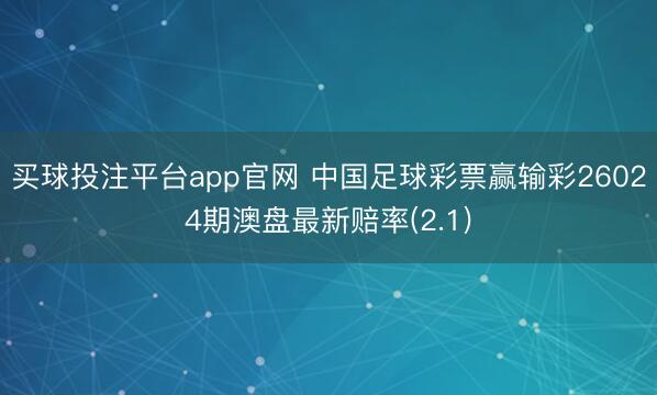 买球投注平台app官网 中国足球彩票赢输彩26024期澳盘最新赔率(2.1)