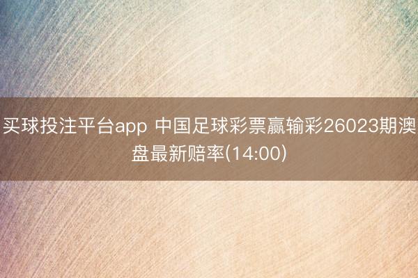买球投注平台app 中国足球彩票赢输彩26023期澳盘最新赔率(14:00)