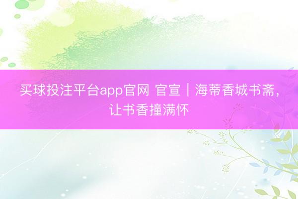 买球投注平台app官网 官宣｜海蒂香城书斋，让书香撞满怀