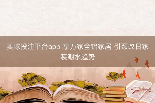买球投注平台app 享万家全铝家居 引颈改日家装潮水趋势