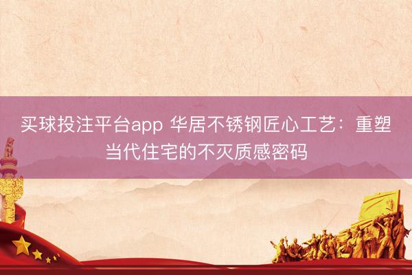 买球投注平台app 华居不锈钢匠心工艺:重塑当代住宅的不灭质感密码