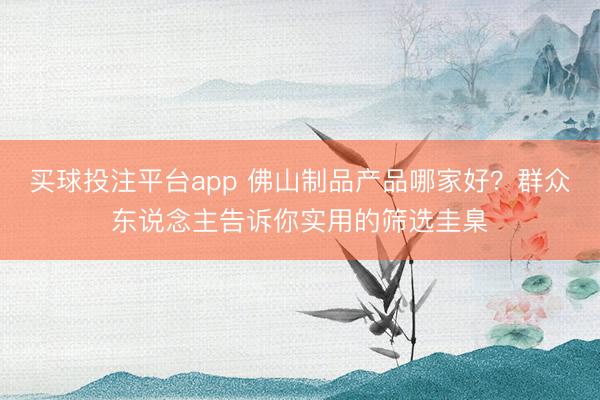 买球投注平台app 佛山制品产品哪家好?群众东说念主告诉你实用的筛选圭臬