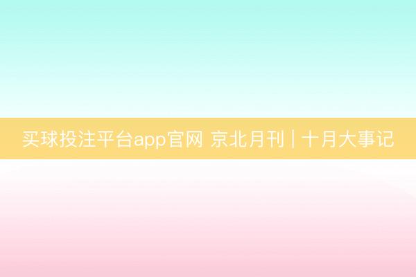 买球投注平台app官网 京北月刊 | 十月大事记