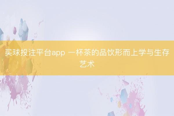 买球投注平台app 一杯茶的品饮形而上学与生存艺术