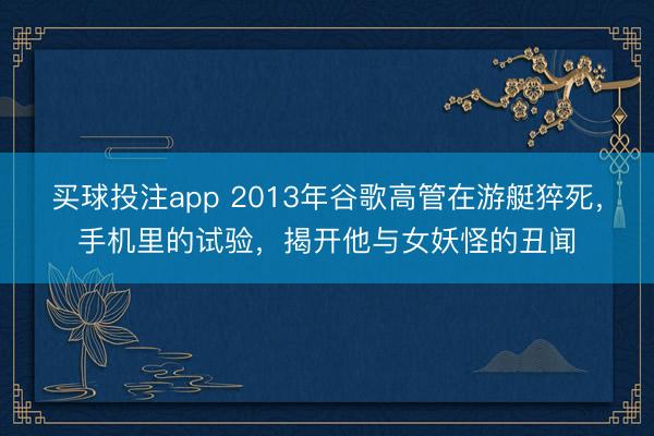 买球投注app 2013年谷歌高管在游艇猝死,手机里的试验,揭开他与女妖怪的丑闻