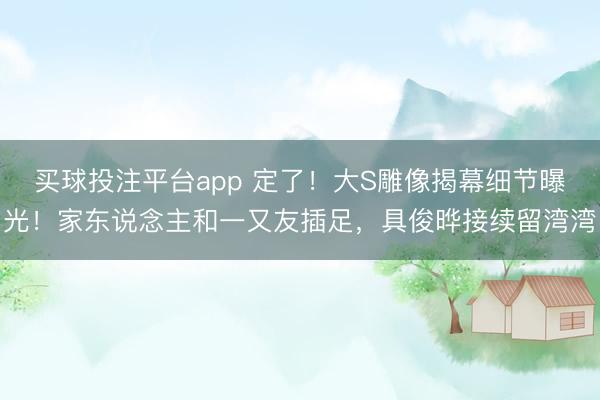 买球投注平台app 定了！大S雕像揭幕细节曝光！家东说念主和一又友插足，具俊晔接续留湾湾