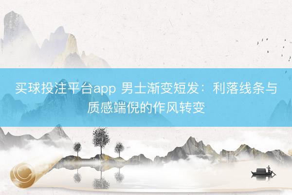 买球投注平台app 男士渐变短发：利落线条与质感端倪的作风转变
