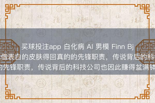 买球投注app 白化病 AI 男模 Finn Bjornsson 最近大火特火，凭借表白的皮肤得回真的的先锋职责，传说背后的科技公司也因此赚得盆满钵满。