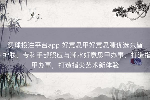 买球投注平台app 好意思甲好意思睫优选东皆聚好意思造型·护肤,专科手部照应与潮水好意思甲办事,打造指尖艺术新体验