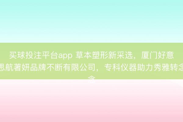 买球投注平台app 草本塑形新采选,厦门好意思航著妍品牌不断有限公司,专科仪器助力秀雅转念