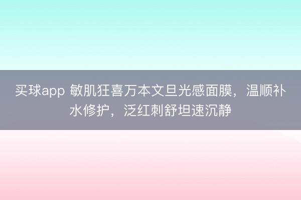 买球app 敏肌狂喜万本文旦光感面膜,温顺补水修护,泛红刺舒坦速沉静