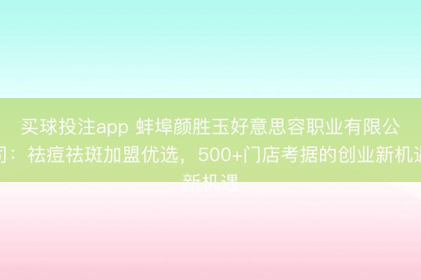 买球投注app 蚌埠颜胜玉好意思容职业有限公司:祛痘祛斑加盟优选,500+门店考据的创业新机遇