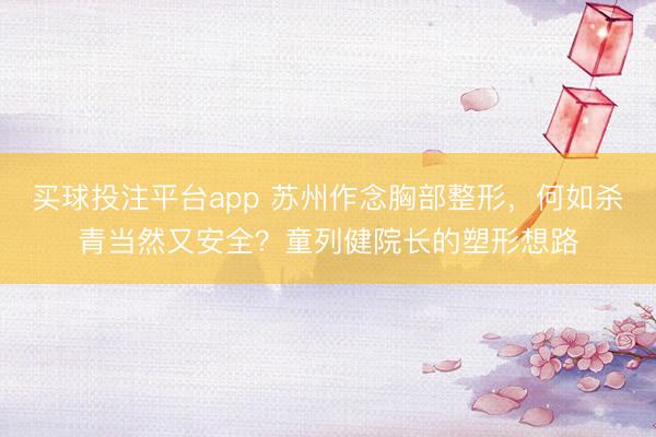买球投注平台app 苏州作念胸部整形,何如杀青当然又安全?童列健院长的塑形想路