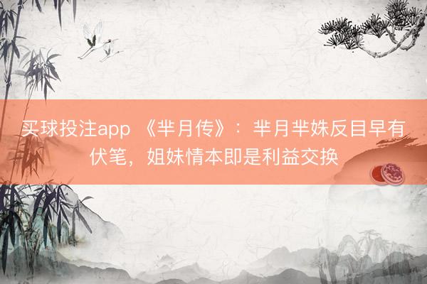 买球投注app 《芈月传》:芈月芈姝反目早有伏笔,姐妹情本即是利益交换
