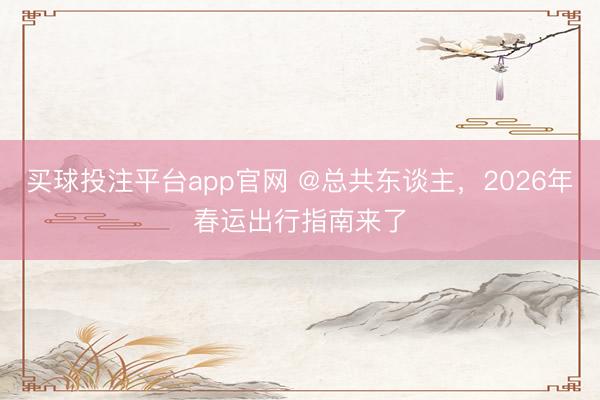 买球投注平台app官网 @总共东谈主,2026年春运出行指南来了
