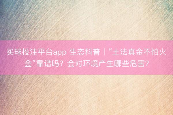 买球投注平台app 生态科普丨“土法真金不怕火金”靠谱吗？会对环境产生哪些危害？