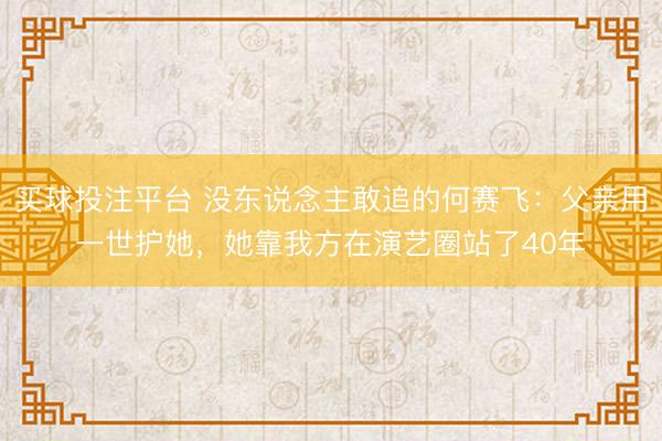 买球投注平台 没东说念主敢追的何赛飞:父亲用一世护她,她靠我方在演艺圈站了40年