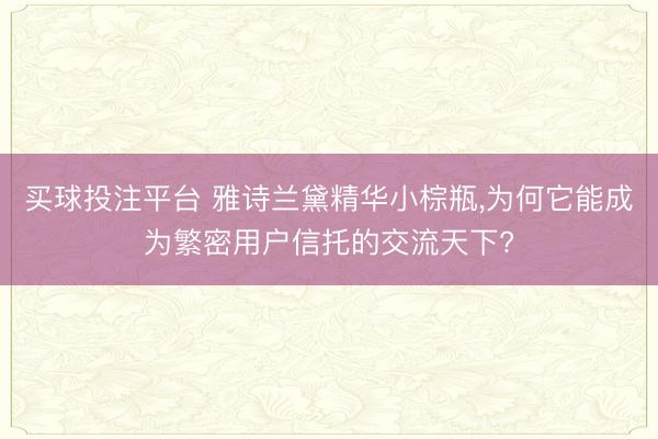 买球投注平台 雅诗兰黛精华小棕瓶,为何它能成为繁密用户信托的交流天下?