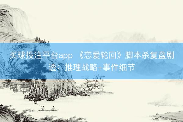 买球投注平台app 《恋爱轮回》脚本杀复盘剧透:推理战略+事件细节
