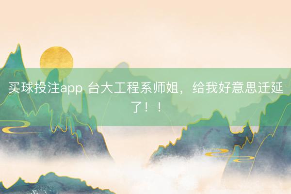 买球投注app 台大工程系师姐,给我好意思迁延了!!