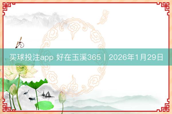买球投注app 好在玉溪365丨2026年1月29日