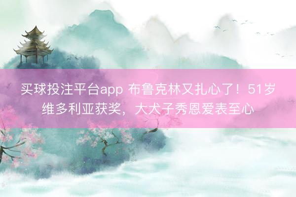 买球投注平台app 布鲁克林又扎心了！51岁维多利亚获奖，大犬子秀恩爱表至心