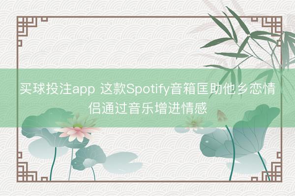 买球投注app 这款Spotify音箱匡助他乡恋情侣通过音乐增进情感