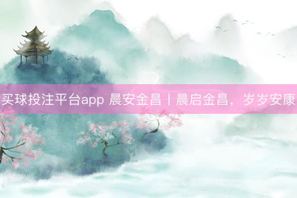 买球投注平台app 晨安金昌丨晨启金昌，岁岁安康
