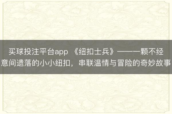 买球投注平台app 《纽扣士兵》——一颗不经意间遗落的小小纽扣，串联温情与冒险的奇妙故事