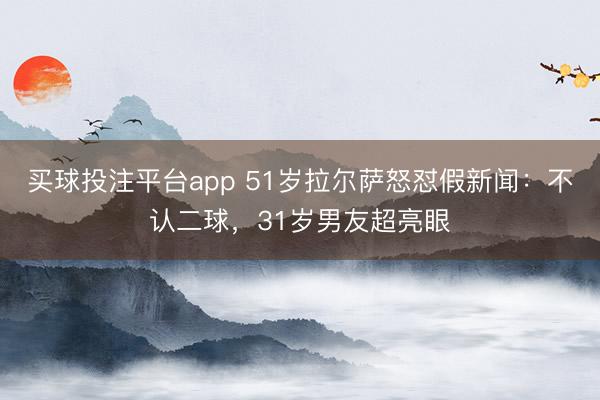买球投注平台app 51岁拉尔萨怒怼假新闻：不认二球，31岁男友超亮眼