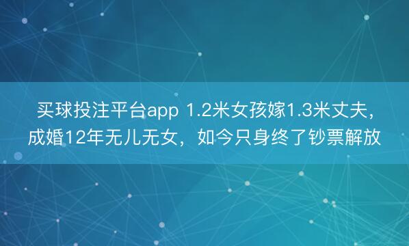 买球投注平台app 1.2米女孩嫁1.3米丈夫,成婚12年无儿无女,如今只身终了钞票解放