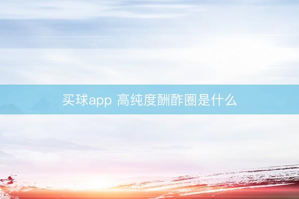 买球app 高纯度酬酢圈是什么