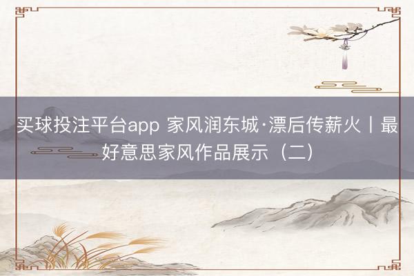 买球投注平台app 家风润东城·漂后传薪火丨最好意思家风作品展示（二）