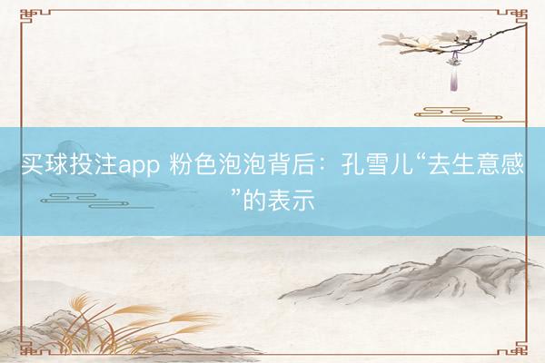 买球投注app 粉色泡泡背后：孔雪儿“去生意感”的表示