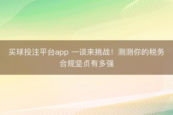 买球投注平台app 一谈来挑战！测测你的税务合规坚贞有多强
