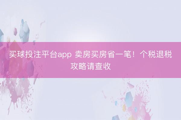 买球投注平台app 卖房买房省一笔！个税退税攻略请查收