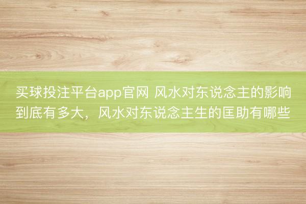 买球投注平台app官网 风水对东说念主的影响到底有多大，风水对东说念主生的匡助有哪些