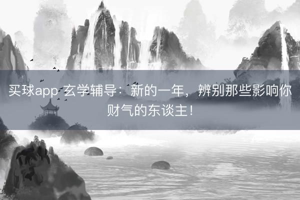 买球app 玄学辅导:新的一年,辨别那些影响你财气的东谈主!