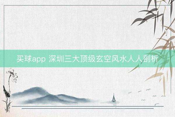买球app 深圳三大顶级玄空风水人人剖析