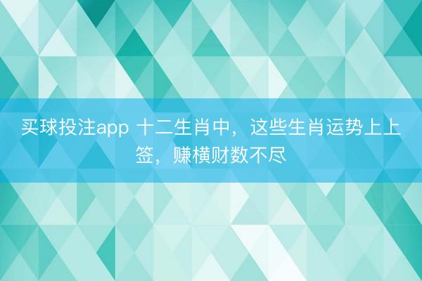 买球投注app 十二生肖中,这些生肖运势上上签,赚横财数不尽