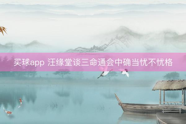 买球app 汪缘堂谈三命通会中确当忧不忧格