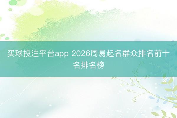 买球投注平台app 2026周易起名群众排名前十名排名榜