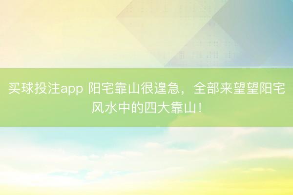买球投注app 阳宅靠山很遑急，全部来望望阳宅风水中的四大靠山！