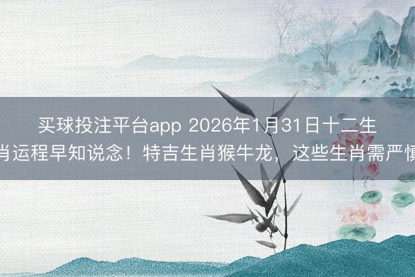 买球投注平台app 2026年1月31日十二生肖运程早知说念!特吉生肖猴牛龙,这些生肖需严慎