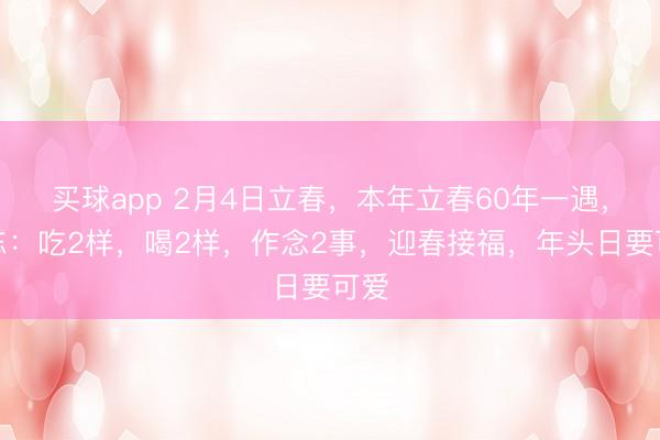 买球app 2月4日立春，本年立春60年一遇，别忘：吃2样，喝2样，作念2事，迎春接福，年头日要可爱