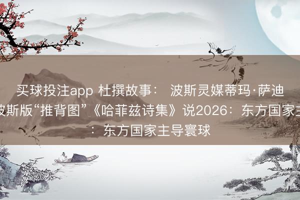 买球投注app 杜撰故事: 波斯灵媒蒂玛·萨迪吉解读波斯版“推背图”《哈菲兹诗集》说2026:东方国家主导寰球