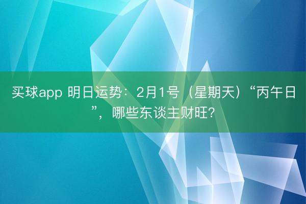 买球app 明日运势:2月1号(星期天)“丙午日”,哪些东谈主财旺?
