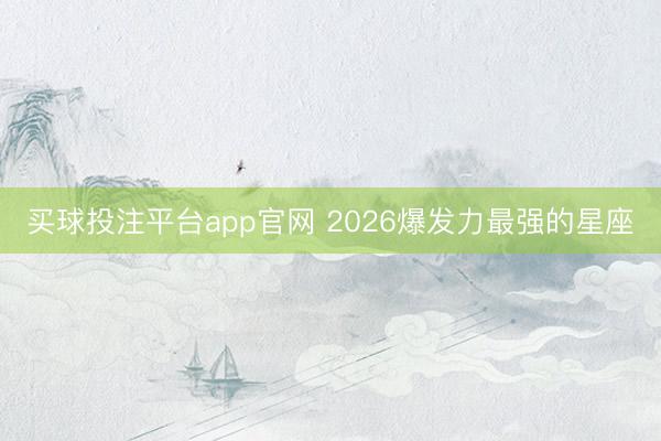 买球投注平台app官网 2026爆发力最强的星座