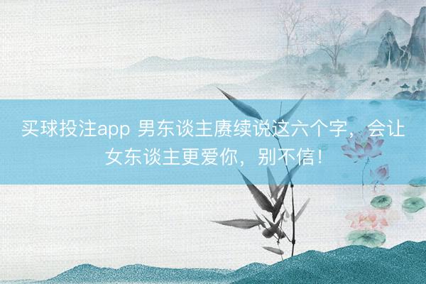 买球投注app 男东谈主赓续说这六个字，会让女东谈主更爱你，别不信！
